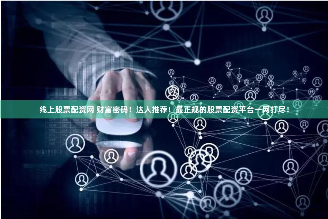 线上股票配资网 财富密码！达人推荐！最正规的股票配资平台一网打尽！