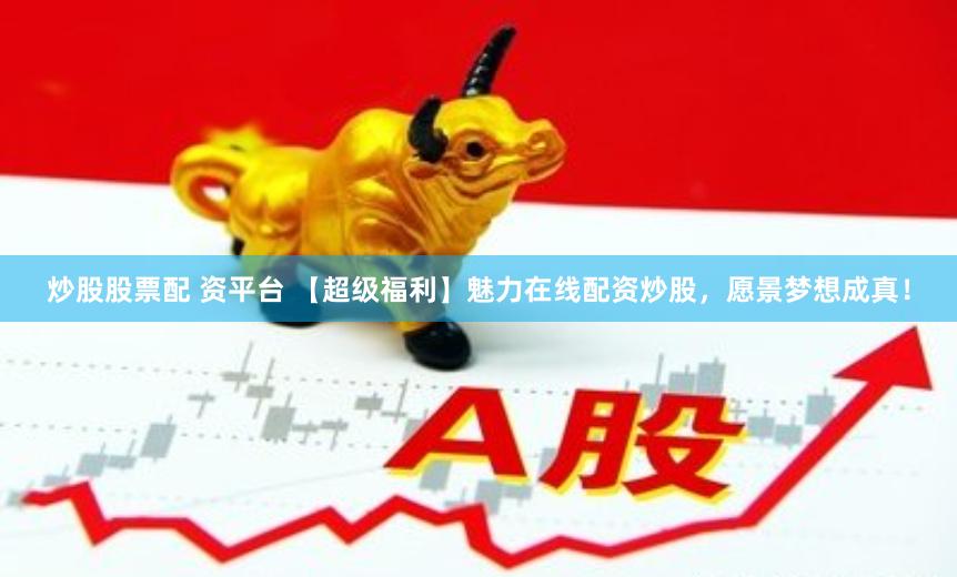 炒股股票配 资平台 【超级福利】魅力在线配资炒股，愿景梦想成真！