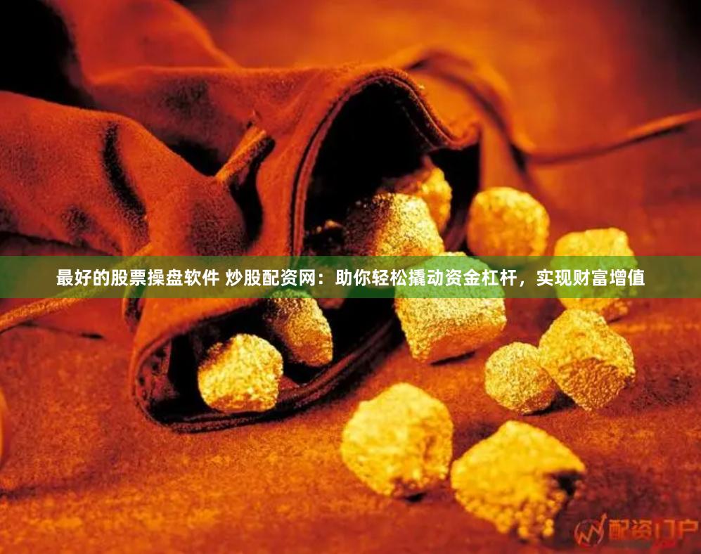 最好的股票操盘软件 炒股配资网：助你轻松撬动资金杠杆，实现财富增值