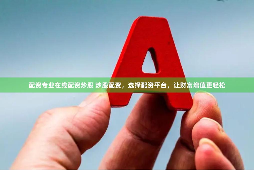 配资专业在线配资炒股 炒股配资，选择配资平台，让财富增值更轻松
