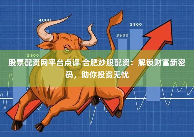 股票配资网平台点评 合肥炒股配资：解锁财富新密码，助你投资无忧