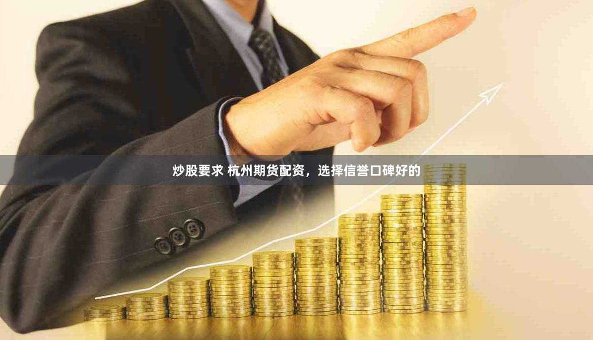 炒股要求 杭州期货配资，选择信誉口碑好的