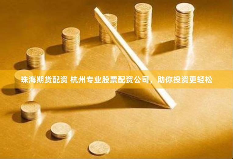 珠海期货配资 杭州专业股票配资公司，助你投资更轻松