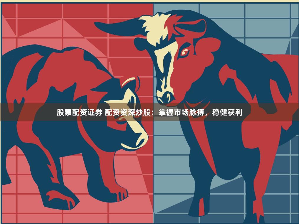 股票配资证券 配资资深炒股：掌握市场脉搏，稳健获利