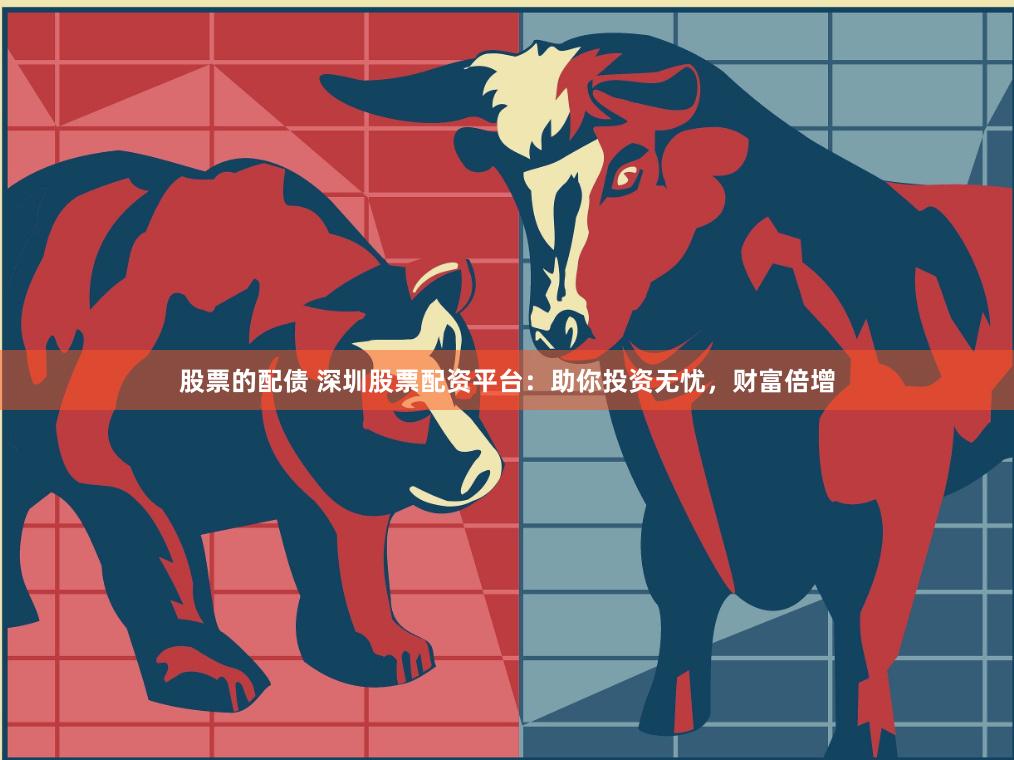 股票的配债 深圳股票配资平台：助你投资无忧，财富倍增