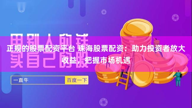 正规的股票配资平台 珠海股票配资：助力投资者放大收益，把握市场机遇