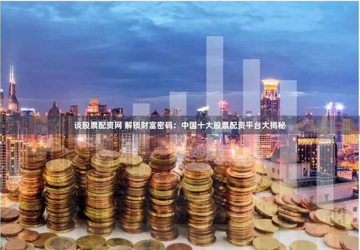 谈股票配资网 解锁财富密码：中国十大股票配资平台大揭秘
