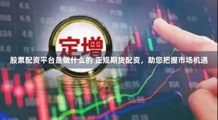 股票配资平台是做什么的 正规期货配资，助您把握市场机遇