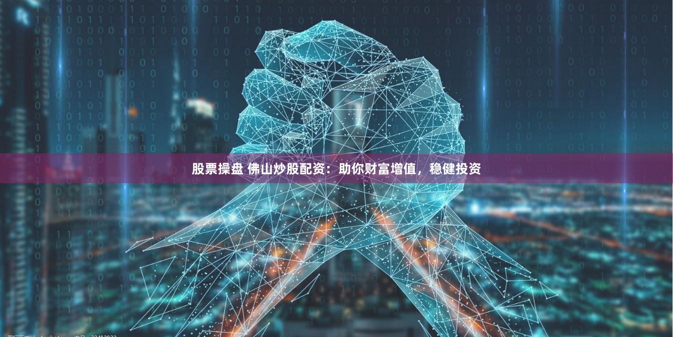 股票操盘 佛山炒股配资：助你财富增值，稳健投资