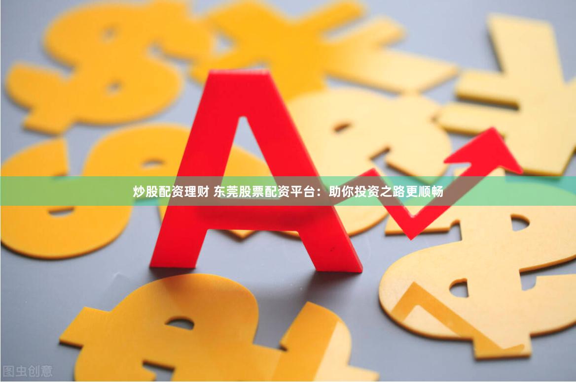 炒股配资理财 东莞股票配资平台：助你投资之路更顺畅