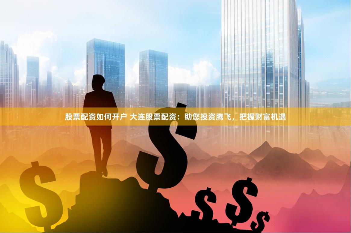 股票配资如何开户 大连股票配资：助您投资腾飞，把握财富机遇