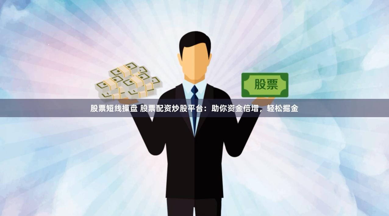 股票短线操盘 股票配资炒股平台：助你资金倍增，轻松掘金