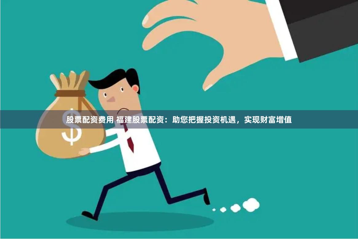 股票配资费用 福建股票配资：助您把握投资机遇，实现财富增值