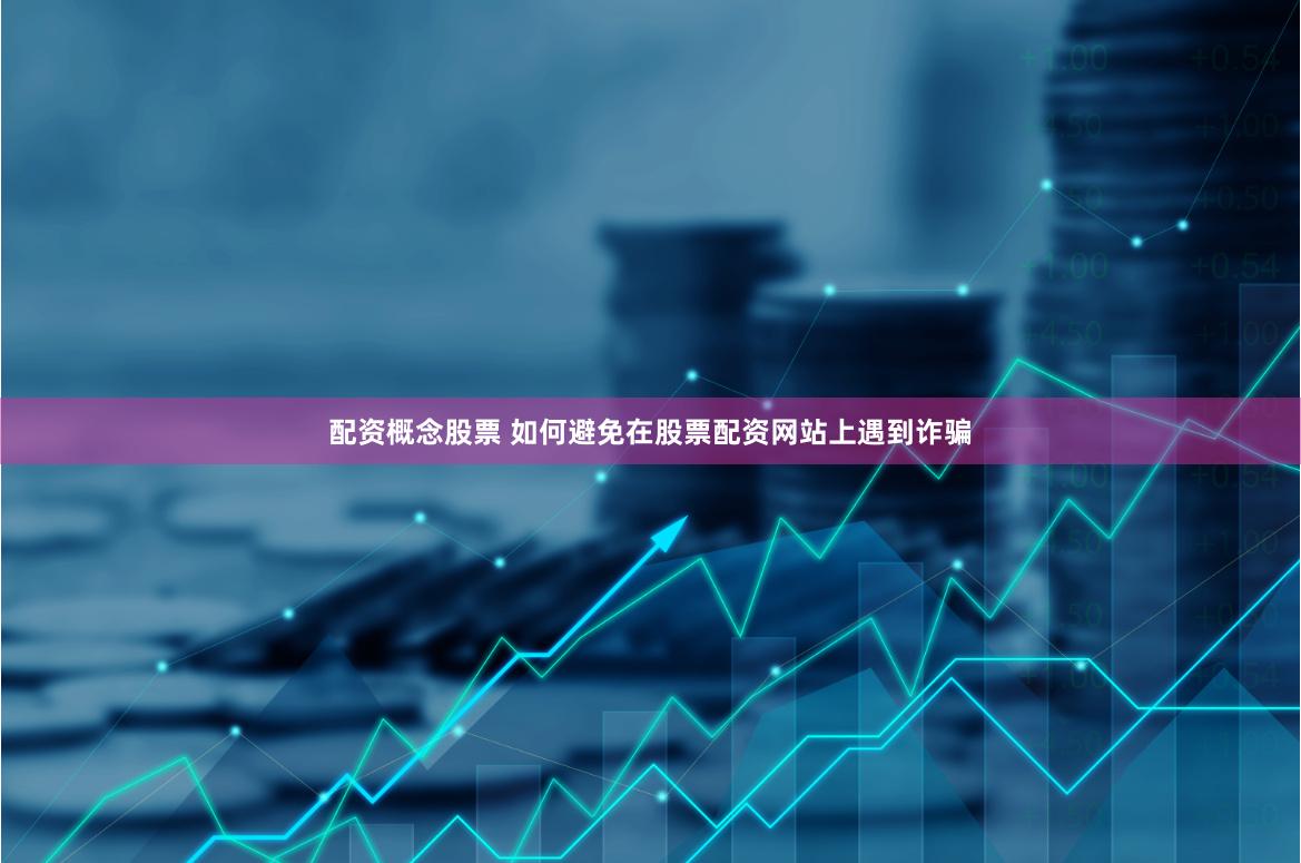 配资概念股票 如何避免在股票配资网站上遇到诈骗