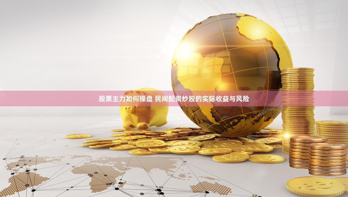 股票主力如何操盘 民间配资炒股的实际收益与风险