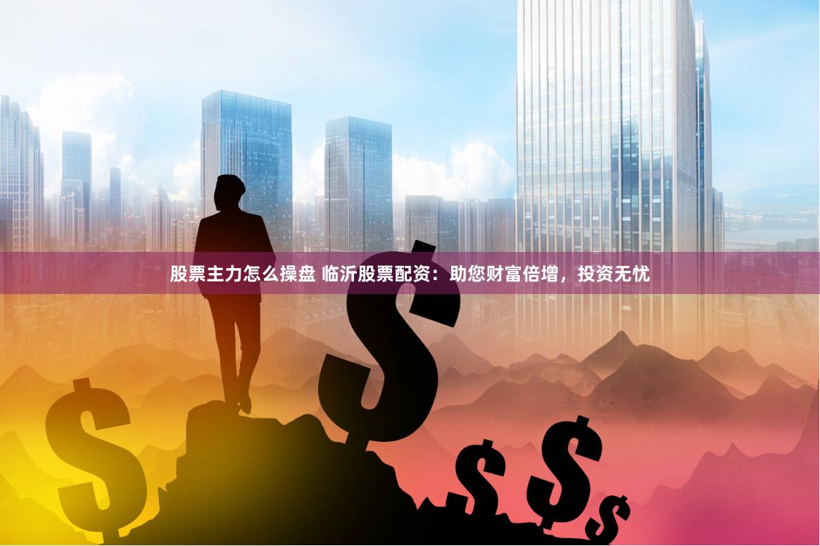 股票主力怎么操盘 临沂股票配资：助您财富倍增，投资无忧