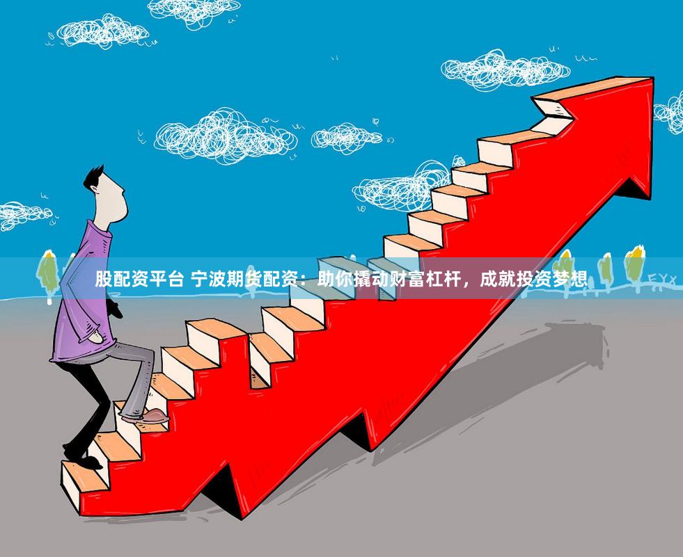 股配资平台 宁波期货配资：助你撬动财富杠杆，成就投资梦想