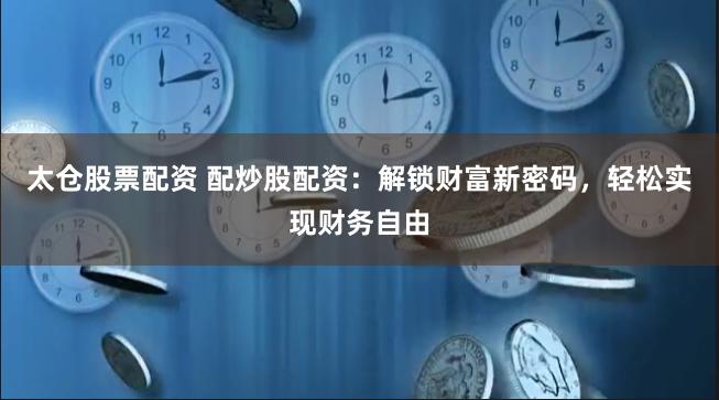 太仓股票配资 配炒股配资：解锁财富新密码，轻松实现财务自由