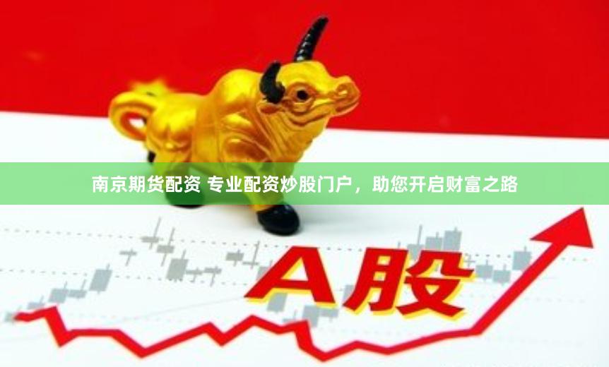 南京期货配资 专业配资炒股门户，助您开启财富之路