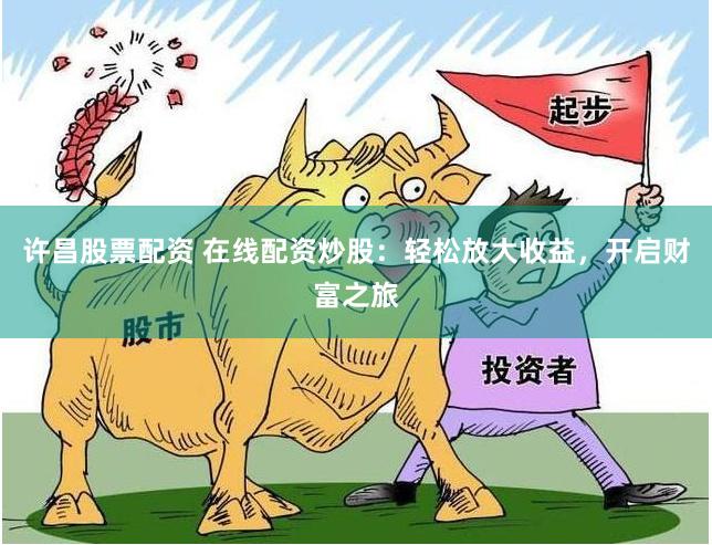 许昌股票配资 在线配资炒股：轻松放大收益，开启财富之旅