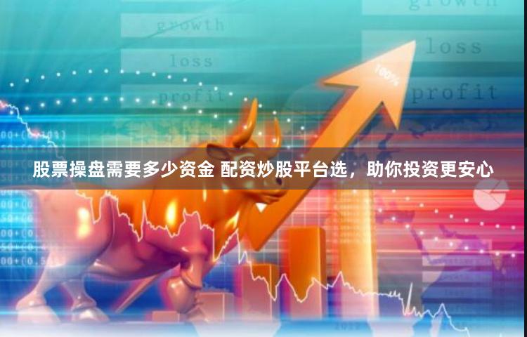 股票操盘需要多少资金 配资炒股平台选，助你投资更安心