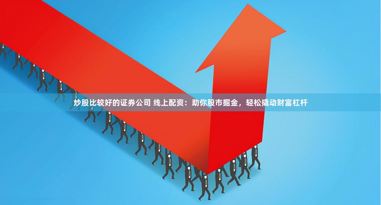 炒股比较好的证券公司 线上配资：助你股市掘金，轻松撬动财富杠杆
