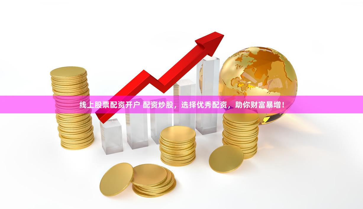 线上股票配资开户 配资炒股，选择优秀配资，助你财富暴增！