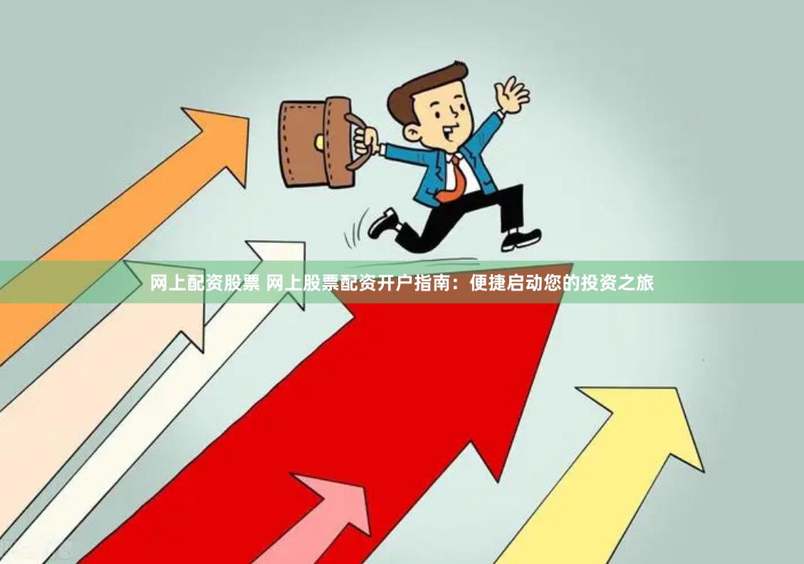 网上配资股票 网上股票配资开户指南：便捷启动您的投资之旅