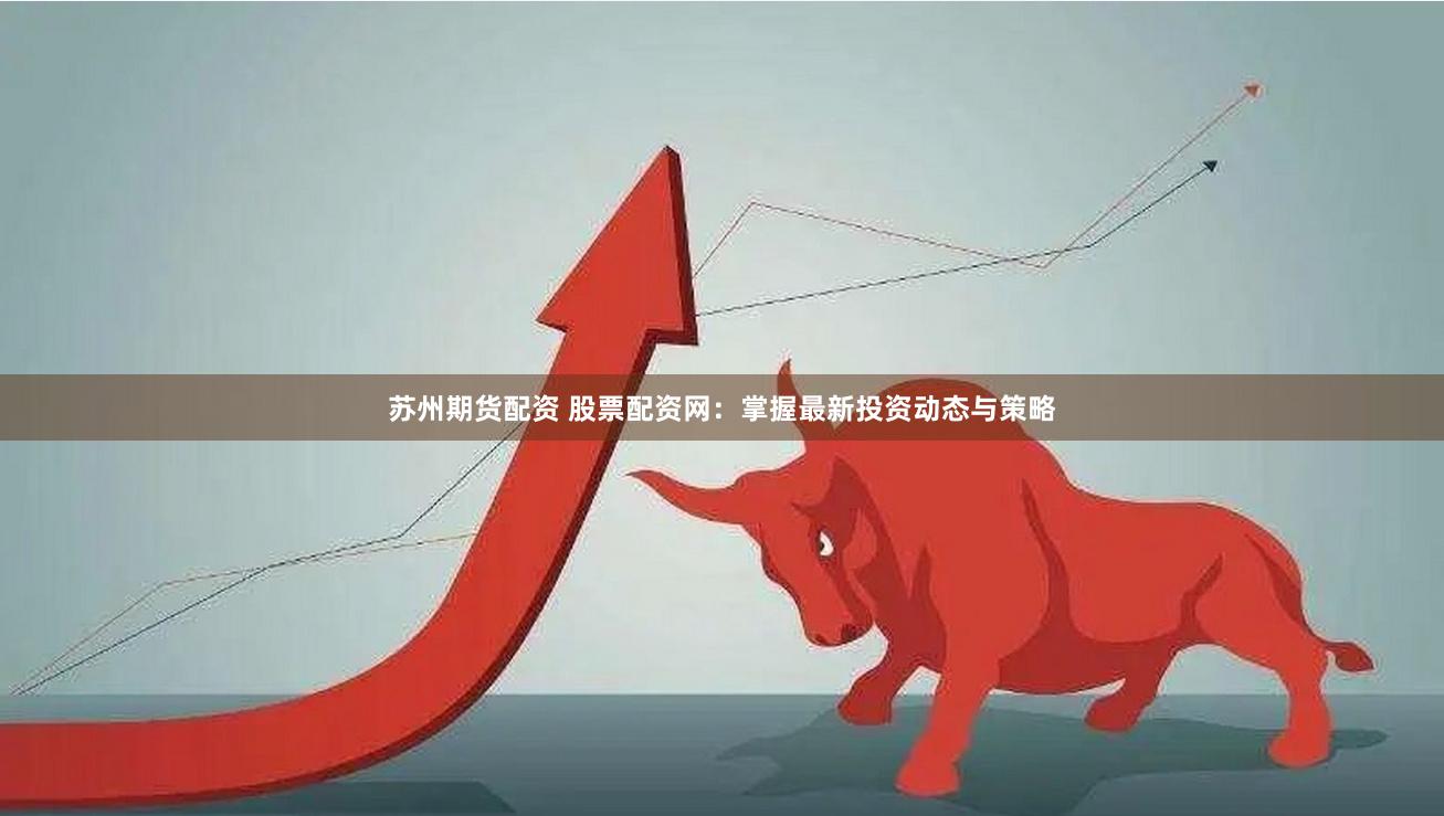 苏州期货配资 股票配资网：掌握最新投资动态与策略