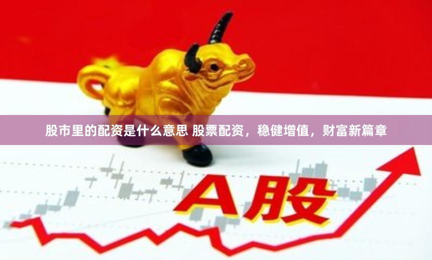 股市里的配资是什么意思 股票配资，稳健增值，财富新篇章