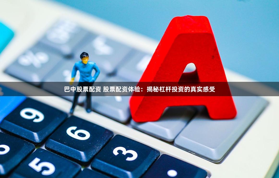 巴中股票配资 股票配资体验：揭秘杠杆投资的真实感受