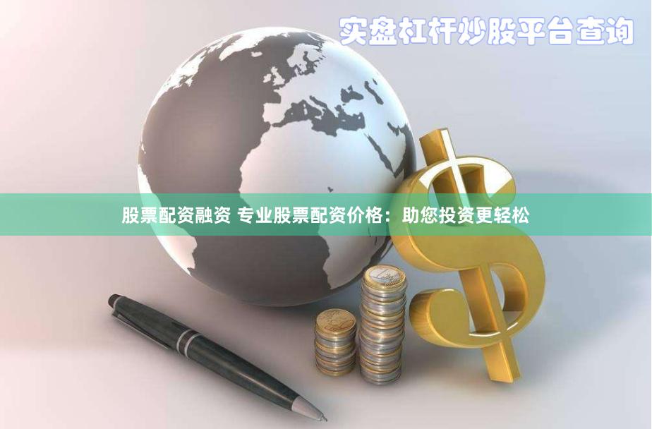 股票配资融资 专业股票配资价格：助您投资更轻松