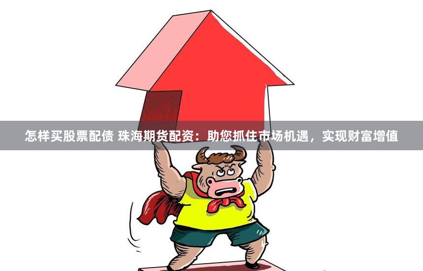 怎样买股票配债 珠海期货配资：助您抓住市场机遇，实现财富增值