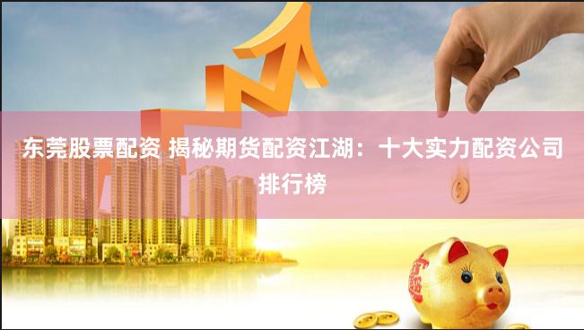 东莞股票配资 揭秘期货配资江湖：十大实力配资公司排行榜