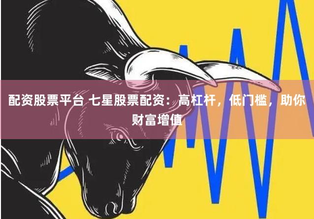配资股票平台 七星股票配资：高杠杆，低门槛，助你财富增值