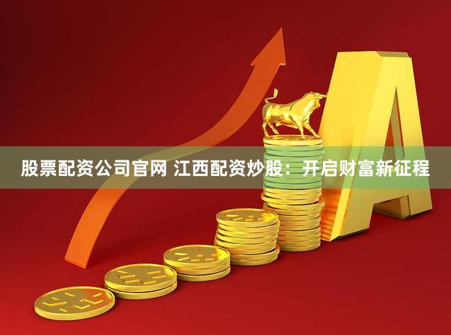 股票配资公司官网 江西配资炒股：开启财富新征程