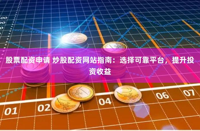 股票配资申请 炒股配资网站指南：选择可靠平台，提升投资收益