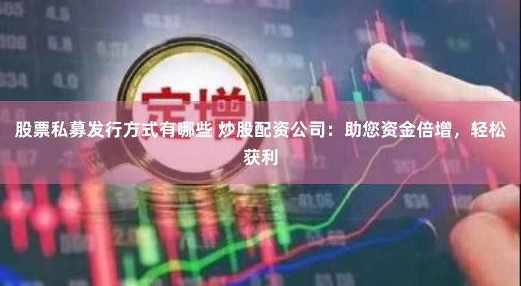 股票私募发行方式有哪些 炒股配资公司：助您资金倍增，轻松获利