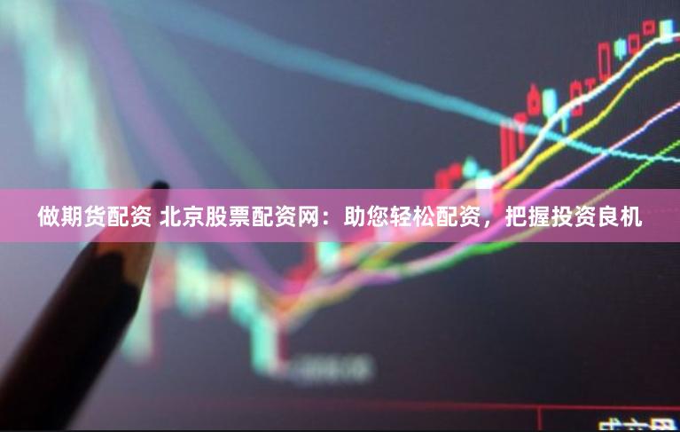 做期货配资 北京股票配资网：助您轻松配资，把握投资良机