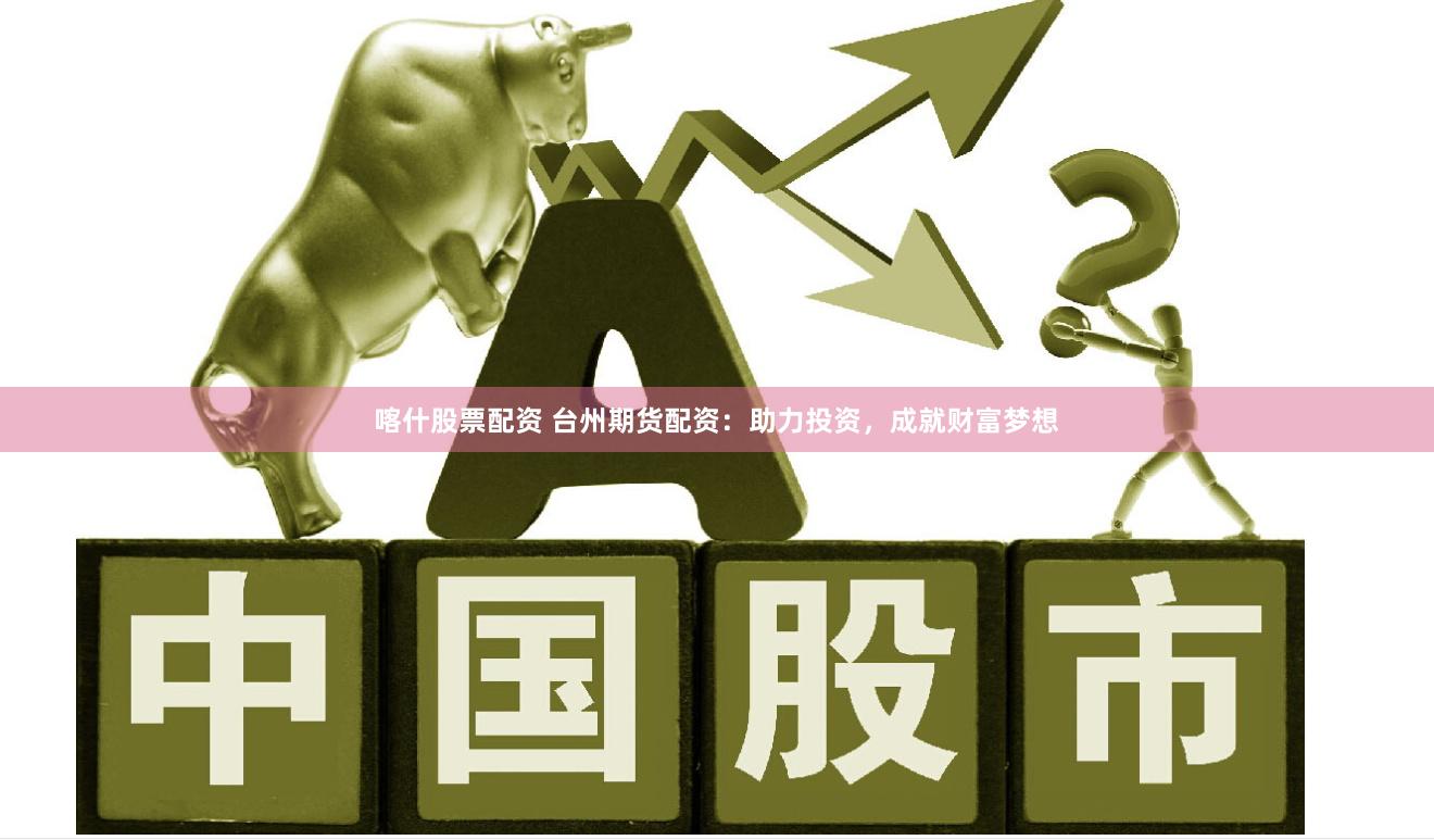 喀什股票配资 台州期货配资：助力投资，成就财富梦想