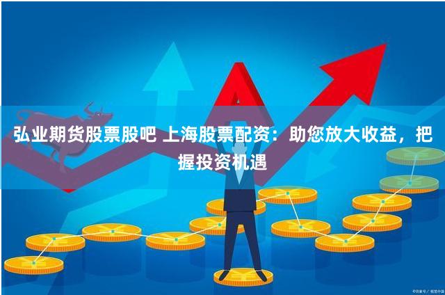 弘业期货股票股吧 上海股票配资：助您放大收益，把握投资机遇